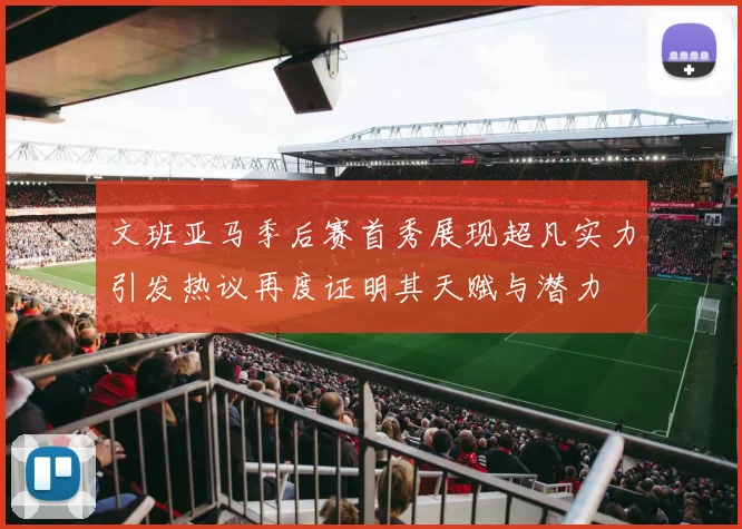 文班亚马季后赛首秀展现超凡实力引发热议再度证明其天赋与潜力