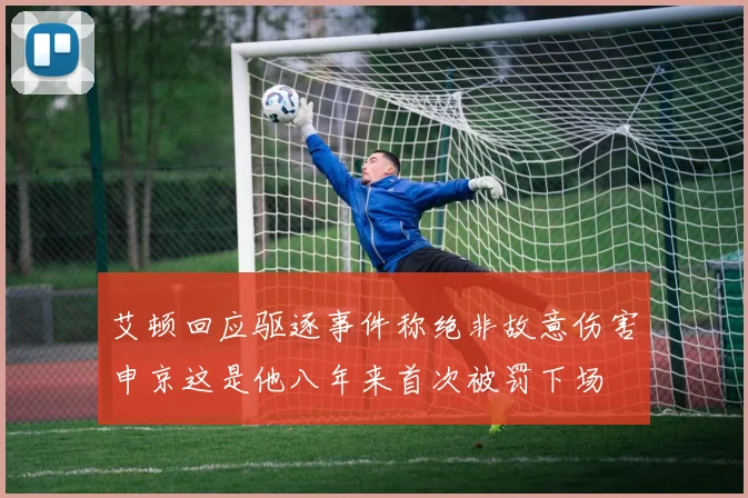 艾顿回应驱逐事件称绝非故意伤害申京这是他八年来首次被罚下场