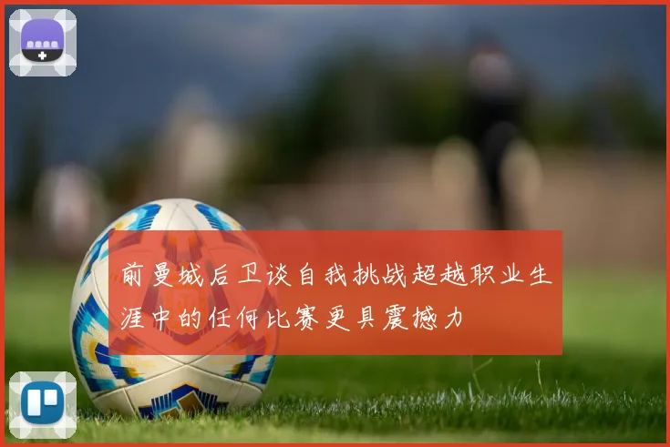 前曼城后卫谈自我挑战超越职业生涯中的任何比赛更具震撼力
