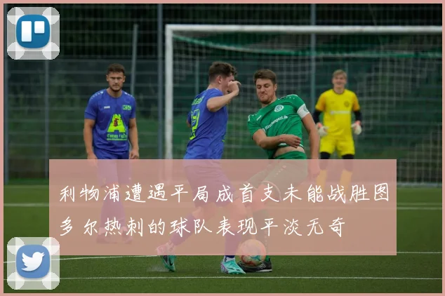 利物浦遭遇平局成首支未能战胜图多尔热刺的球队表现平淡无奇