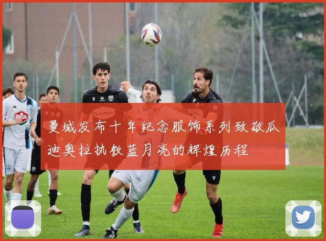 曼城发布十年纪念服饰系列致敬瓜迪奥拉执教蓝月亮的辉煌历程