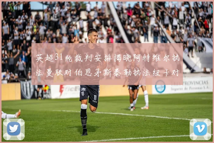 英超31轮裁判安排揭晓阿特维尔执法曼联对伯恩茅斯泰勒执法纽卡对黑猫