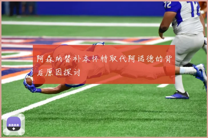阿森纳替补本怀特取代阿诺德的背后原因探讨