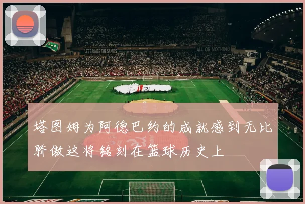 塔图姆为阿德巴约的成就感到无比骄傲这将铭刻在篮球历史上