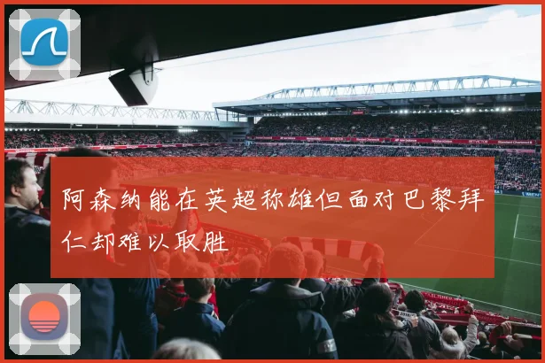 阿森纳能在英超称雄但面对巴黎拜仁却难以取胜