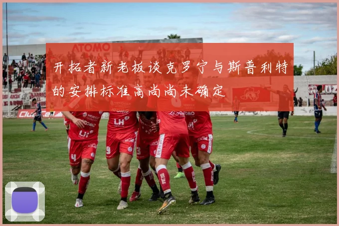 开拓者新老板谈克罗宁与斯普利特的安排标准高尚尚未确定