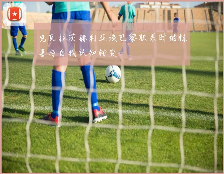 克瓦拉茨赫利亚谈巴黎联系时的惊喜与自我认知转变