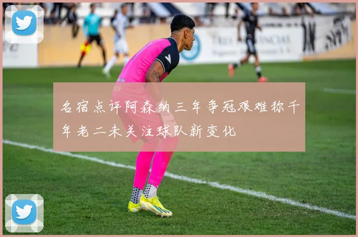 名宿点评阿森纳三年争冠艰难称千年老二未关注球队新变化