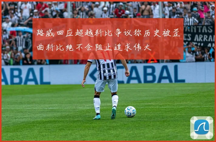 路威回应超越科比争议称历史被歪曲科比绝不会阻止追求伟大