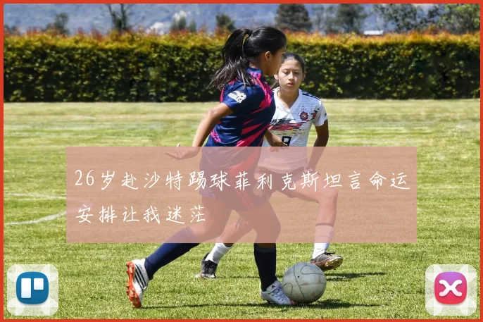 26岁赴沙特踢球菲利克斯坦言命运安排让我迷茫