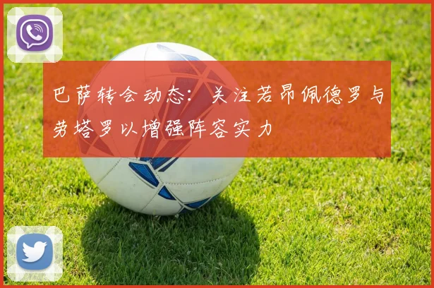 巴萨转会动态：关注若昂佩德罗与劳塔罗以增强阵容实力