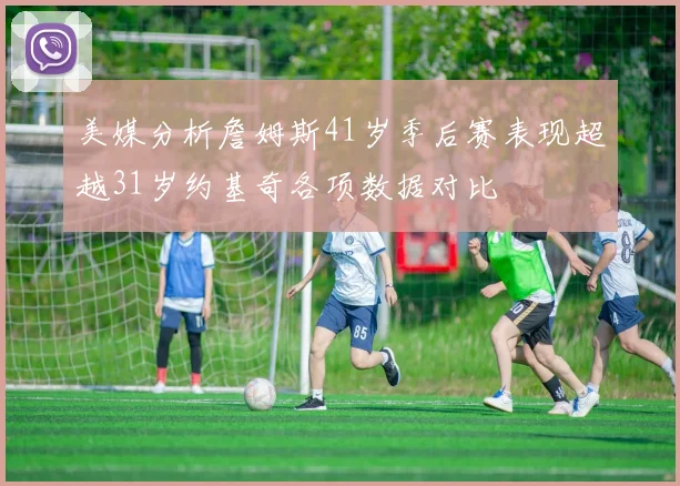 美媒分析詹姆斯41岁季后赛表现超越31岁约基奇各项数据对比