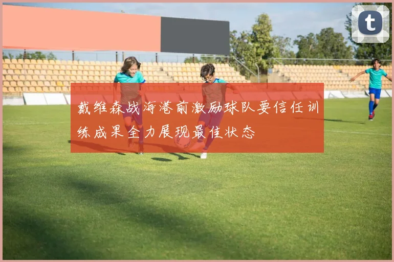 戴维森战海港前激励球队要信任训练成果全力展现最佳状态