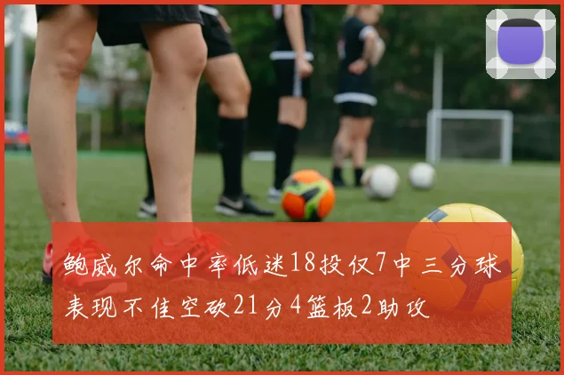 鲍威尔命中率低迷18投仅7中三分球表现不佳空砍21分4篮板2助攻