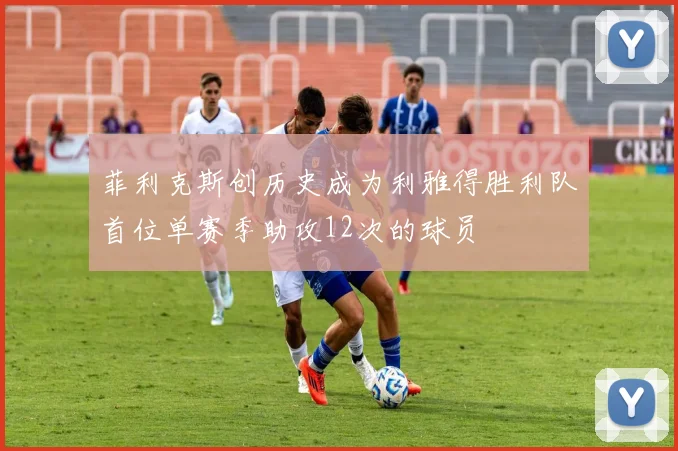 菲利克斯创历史成为利雅得胜利队首位单赛季助攻12次的球员