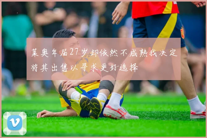 莱奥年届27岁却依然不成熟我决定将其出售以寻求更好选择