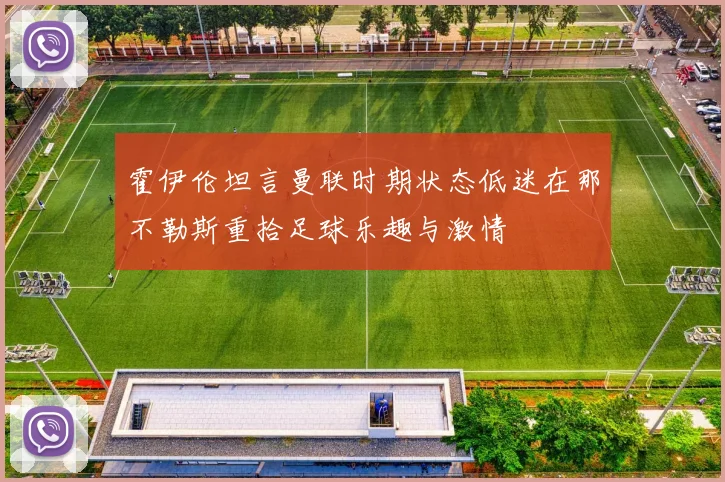 霍伊伦坦言曼联时期状态低迷在那不勒斯重拾足球乐趣与激情