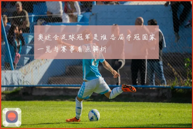 奥运会足球冠军是谁 各届夺冠国家一览与赛事看点解析