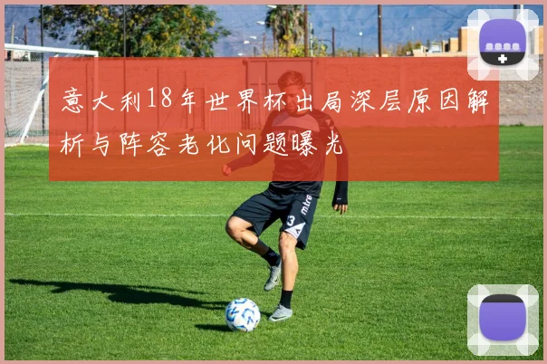 意大利18年世界杯出局深层原因解析与阵容老化问题曝光