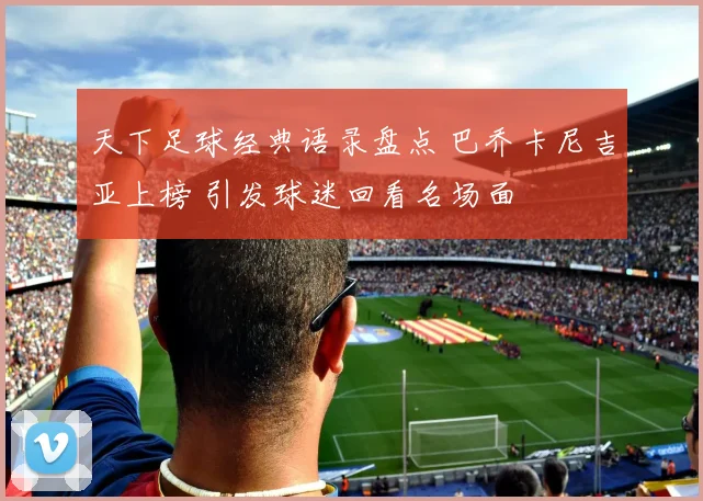 天下足球经典语录盘点 巴乔卡尼吉亚上榜 引发球迷回看名场面