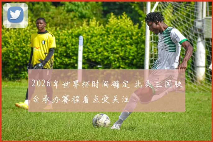 2026年世界杯时间确定 北美三国联合承办赛程看点受关注