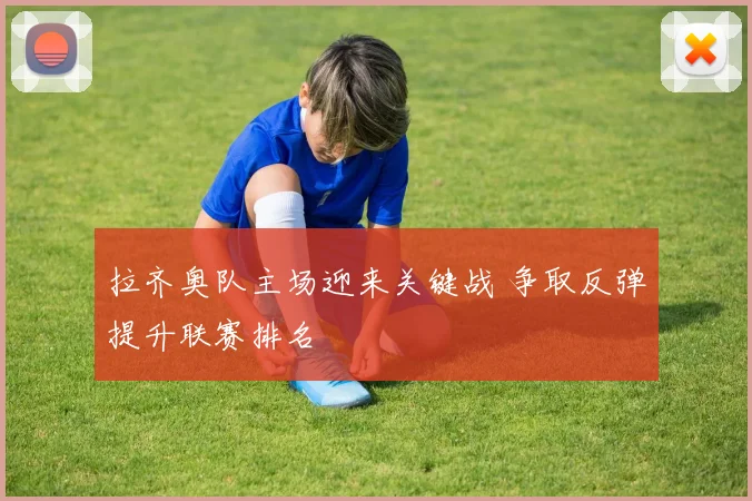 拉齐奥队主场迎来关键战 争取反弹提升联赛排名