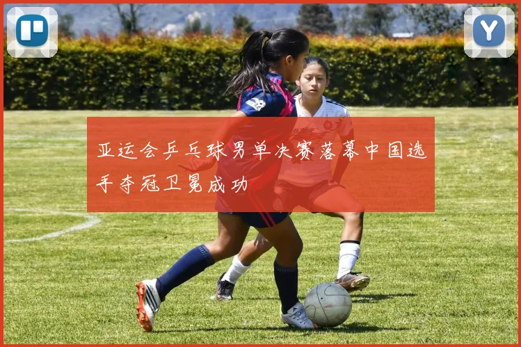 亚运会乒乓球男单决赛落幕中国选手夺冠卫冕成功