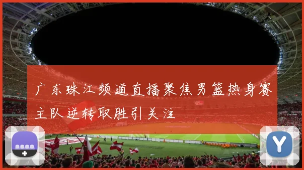 广东珠江频道直播聚焦男篮热身赛主队逆转取胜引关注