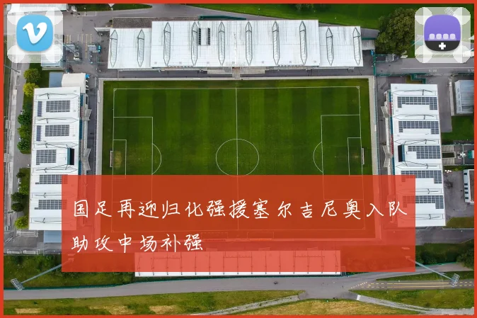 国足再迎归化强援塞尔吉尼奥入队助攻中场补强