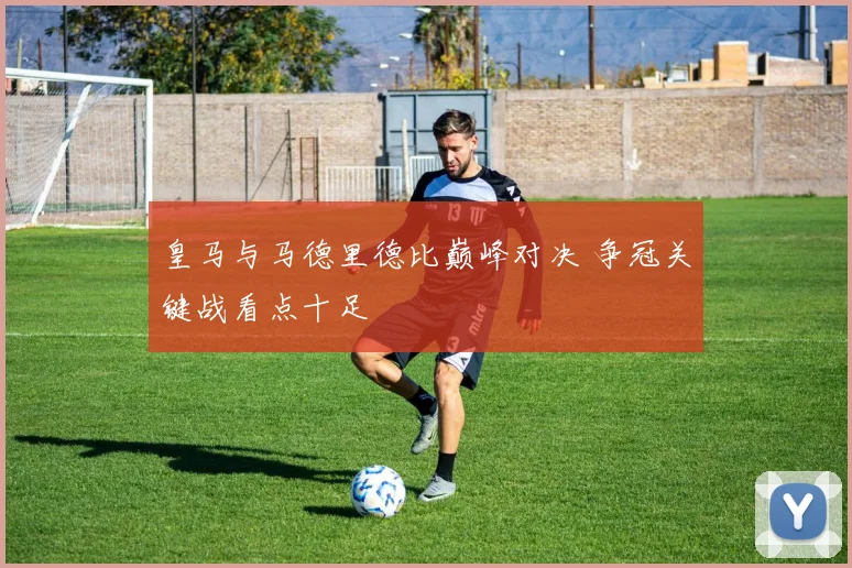 皇马与马德里德比巅峰对决 争冠关键战看点十足