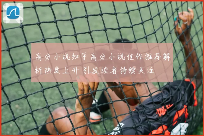 高分小说知乎高分小说佳作推荐解析热度上升 引发读者持续关注