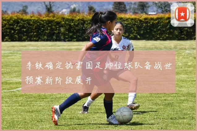 李铁确定执掌国足帅位球队备战世预赛新阶段展开