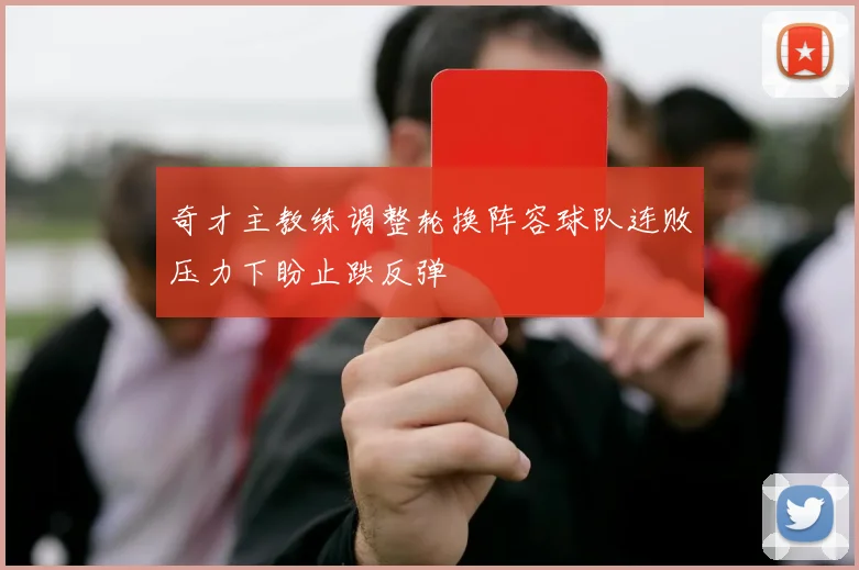奇才主教练调整轮换阵容球队连败压力下盼止跌反弹