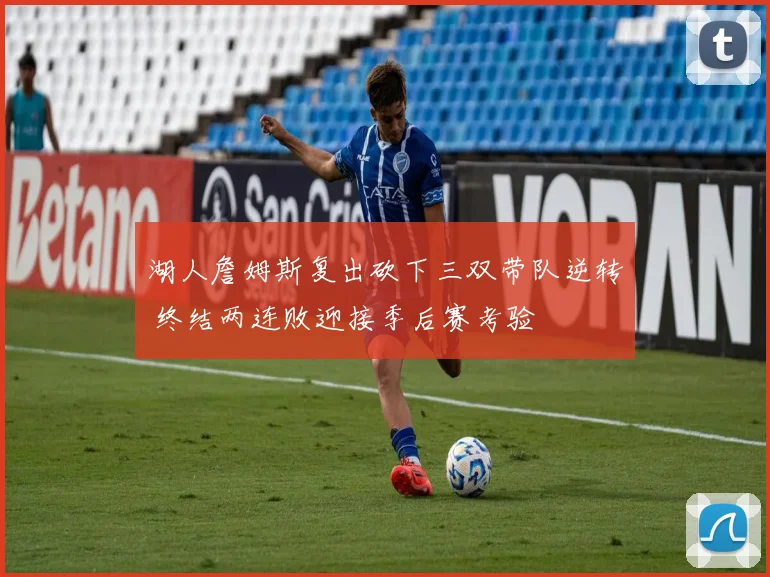 湖人詹姆斯复出砍下三双带队逆转 终结两连败迎接季后赛考验