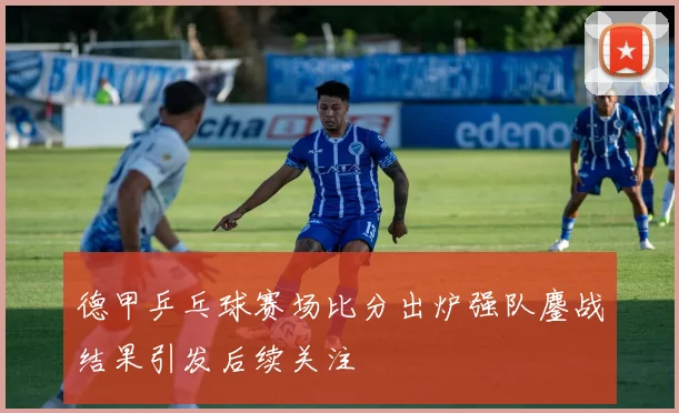 德甲乒乓球赛场比分出炉强队鏖战结果引发后续关注