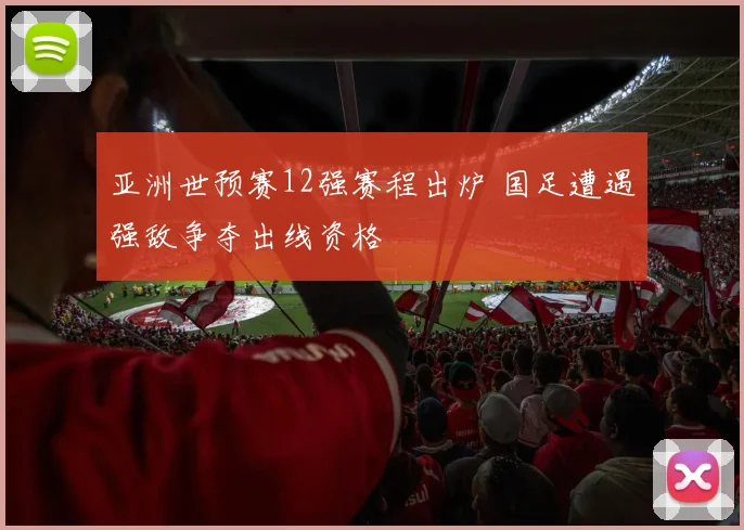 亚洲世预赛12强赛程出炉 国足遭遇强敌争夺出线资格