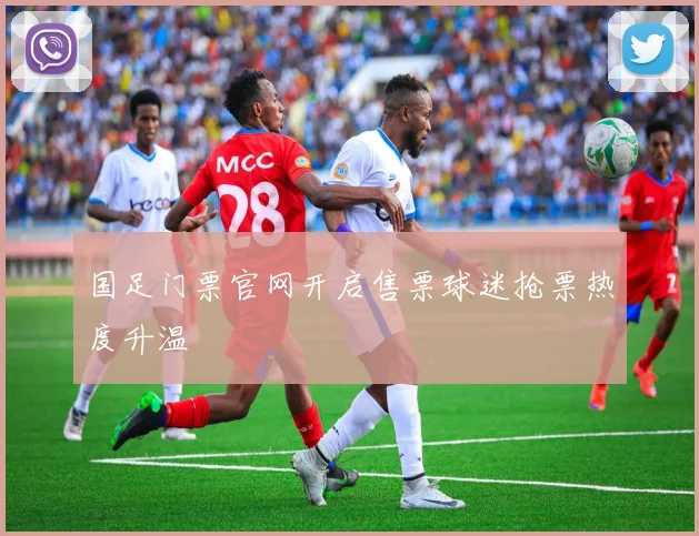 国足门票官网开启售票球迷抢票热度升温