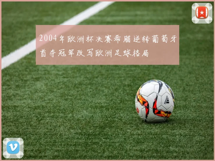 2004年欧洲杯决赛希腊逆转葡萄牙首夺冠军改写欧洲足球格局