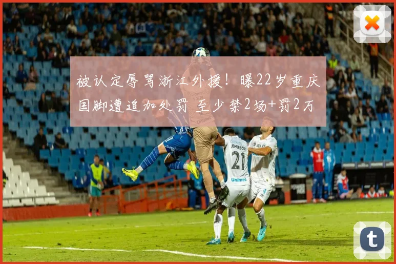 被认定辱骂浙江外援！曝22岁重庆国脚遭追加处罚 至少禁2场+罚2万