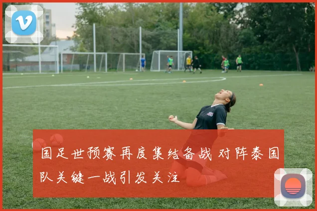 国足世预赛再度集结备战 对阵泰国队关键一战引发关注