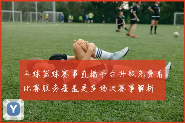 斗球篮球赛事直播平台升级免费看比赛服务覆盖更多场次赛事解析