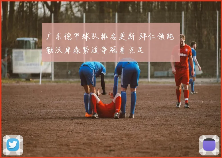 广东德甲球队排名更新 拜仁领跑 勒沃库森紧追争冠看点足