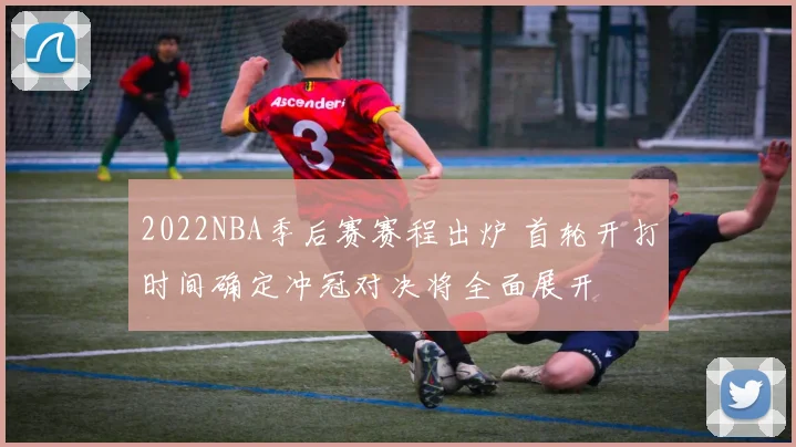 2022NBA季后赛赛程出炉 首轮开打时间确定冲冠对决将全面展开