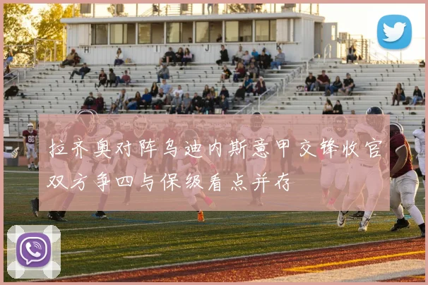 拉齐奥对阵乌迪内斯意甲交锋收官双方争四与保级看点并存