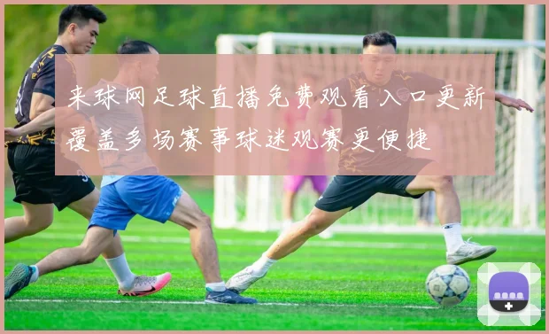 来球网足球直播免费观看入口更新覆盖多场赛事球迷观赛更便捷