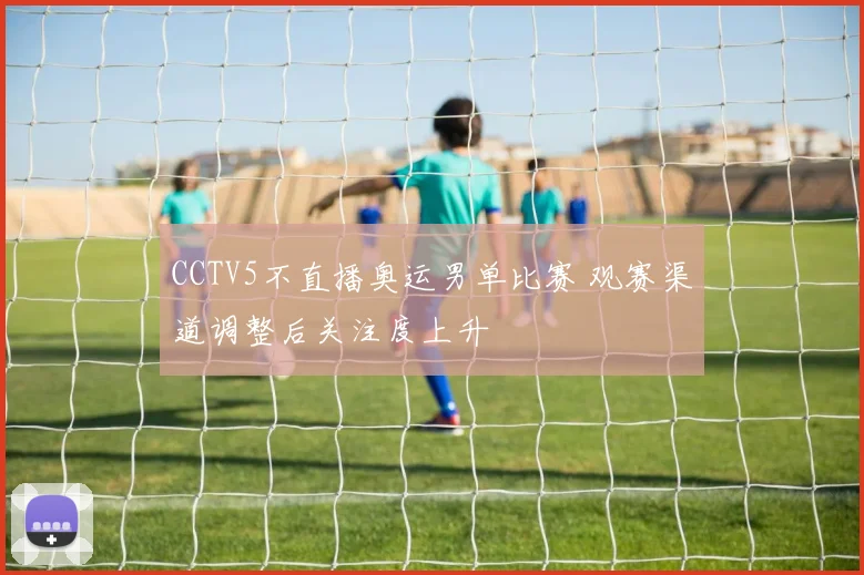 CCTV5不直播奥运男单比赛 观赛渠道调整后关注度上升