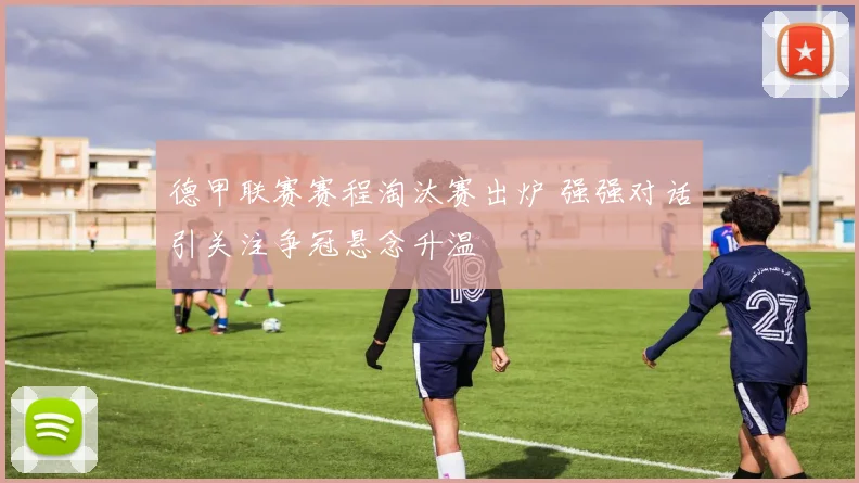 德甲联赛赛程淘汰赛出炉 强强对话引关注争冠悬念升温