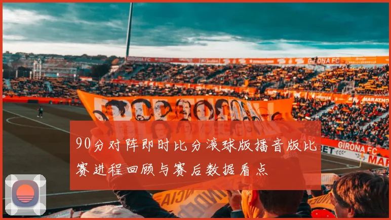 90分对阵即时比分滚球版播音版比赛进程回顾与赛后数据看点