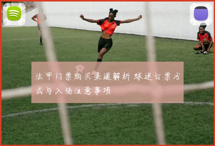 法甲门票购买渠道解析 球迷订票方式与入场注意事项
