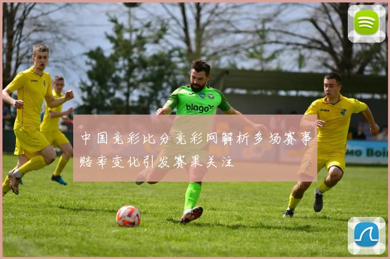 中国竞彩比分竞彩网解析多场赛事赔率变化引发赛果关注